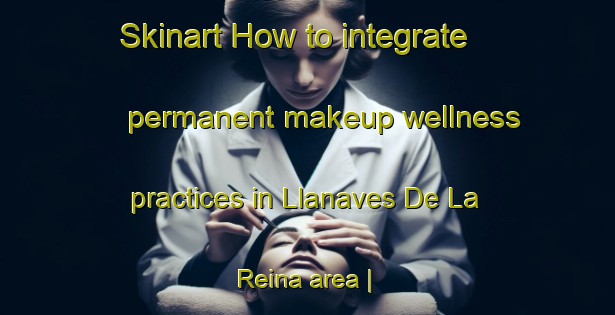 Skinart How to integrate permanent makeup wellness practices in Llanaves De La Reina area | PermanentmakeupTraining | PermanentmakeupClasses | SkinartTraining-Spain